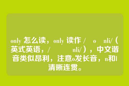 only 怎么读,only 读作 /ˈoʊnli/(英式英语,/ˈəʊnli/),中文谐音类似昂利,注意o发长音,n和l清晰连贯。