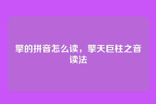 擎的拼音怎么读,擎天巨柱之音读法