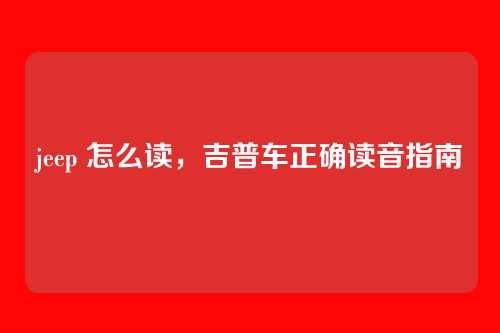 jeep 怎么读,吉普车正确读音指南
