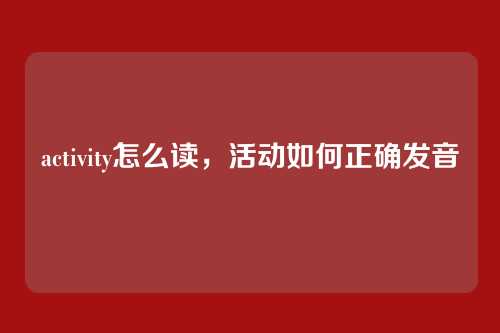 activity怎么读,活动如何正确发音