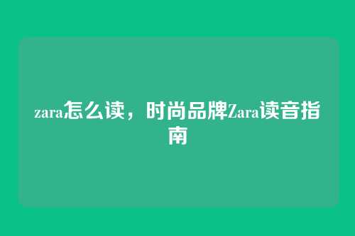 zara怎么读,时尚品牌Zara读音指南
