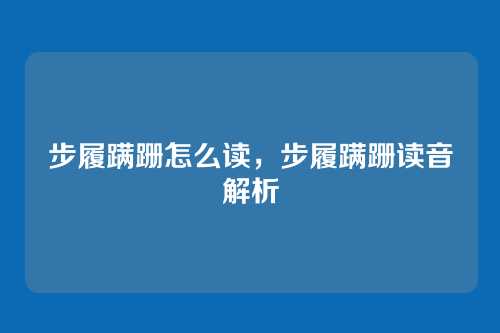 步履蹒跚怎么读,步履蹒跚读音解析