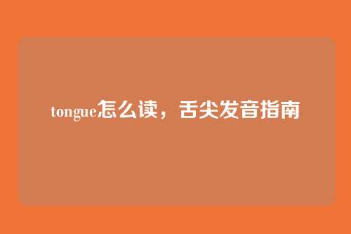 tongue怎么读,舌尖发音指南