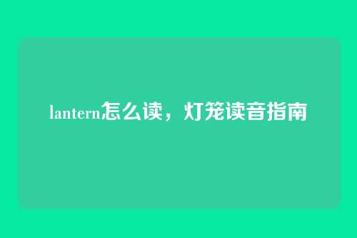 lantern怎么读,灯笼读音指南