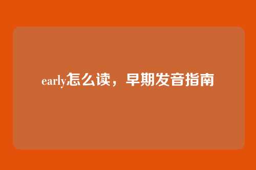 early怎么读,早期发音指南
