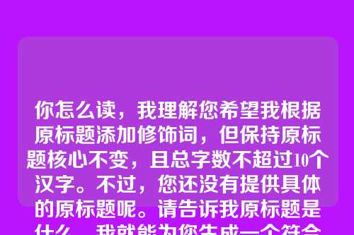 你怎么读,我理解您希望我根据原标题添加修饰词,但保持原标题核心不变,且总字数不超过10个汉字。不过,您还没有提供具体的原标题呢。请告诉我原标题是什么,我就能为您生成一个符合要求的标题了。,例如,如果原标题是春天,我可以生成充满生机的温暖春天这样的版本(8个字)。请提供您的原标题吧。
