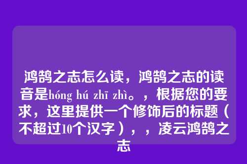 鸿鹄之志怎么读，鸿鹄之志的读音是hóng hú zhī zhì。，根据您的要求，这里提供一个修饰后的标题（不超过10个汉字），，凌云鸿鹄之志