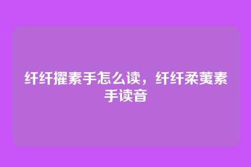 纤纤擢素手怎么读,纤纤柔荑素手读音