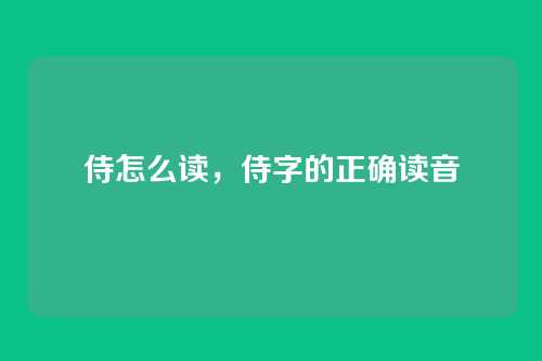 侍怎么读,侍字的正确读音