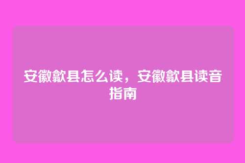 安徽歙县怎么读,安徽歙县读音指南