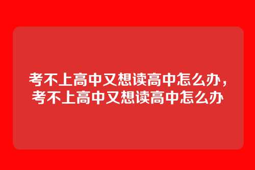考不上高中又想读高中怎么办,考不上高中又想读高中怎么办