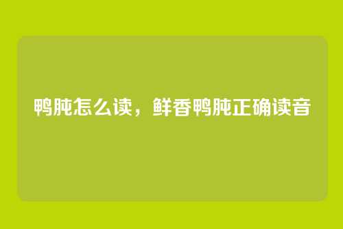 鸭肫怎么读,鲜香鸭肫正确读音