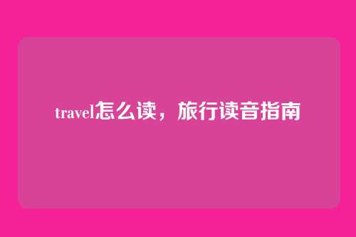 travel怎么读,旅行读音指南