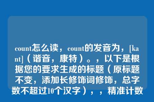 count怎么读，count的发音为，[kaʊnt]（谐音，康特）。，以下是根据您的要求生成的标题（原标题不变，添加长修饰词修饰，总字数不超过10个汉字），，精准计数