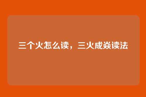 三个火怎么读，三火成焱读法