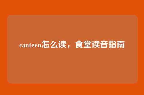 canteen怎么读，食堂读音指南