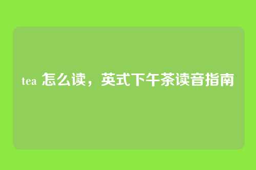 tea 怎么读,英式下午茶读音指南