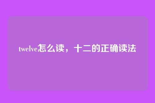 twelve怎么读，十二的正确读法