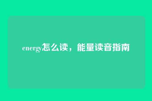 energy怎么读,能量读音指南