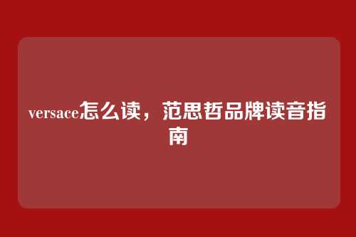 versace怎么读,范思哲品牌读音指南