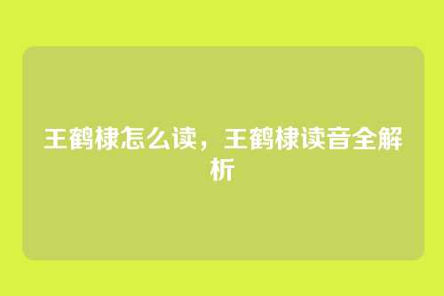 王鹤棣怎么读，王鹤棣读音全解析