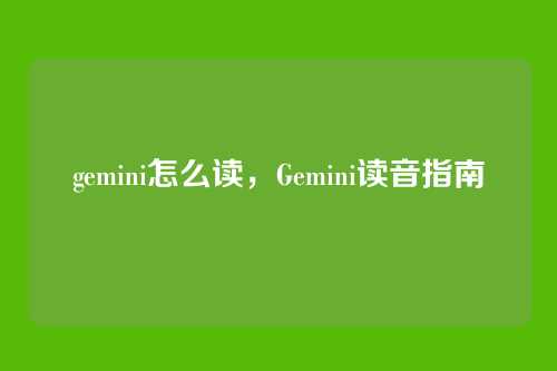 gemini怎么读,Gemini读音指南