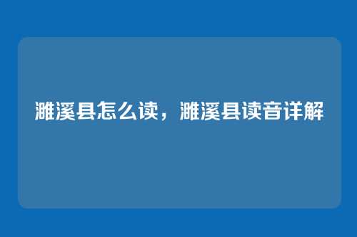 濉溪县怎么读,濉溪县读音详解