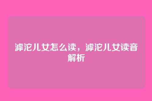 滹沱儿女怎么读,滹沱儿女读音解析