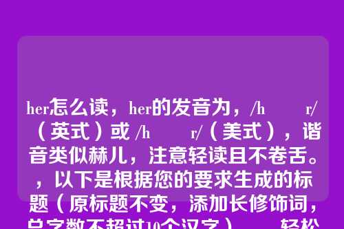 her怎么读,her的发音为,/hɜːr/(英式)或 /hɜːr/(美式),谐音类似赫儿,注意轻读且不卷舌。,以下是根据您的要求生成的标题(原标题不变,添加长修饰词,总字数不超过10个汉字),,轻松掌握her标准发音技巧