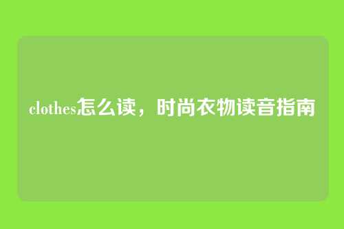 clothes怎么读，时尚衣物读音指南