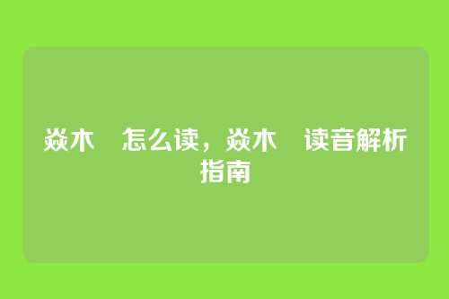 焱木燊怎么读,焱木燊读音解析指南