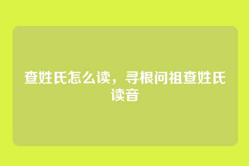 查姓氏怎么读，寻根问祖查姓氏读音