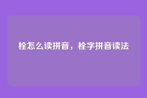 栓怎么读拼音,栓字拼音读法