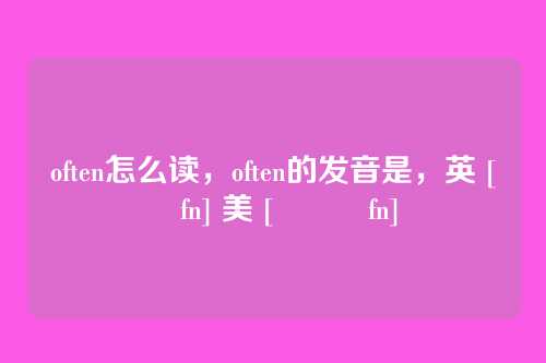 often怎么读，often的发音是，英 [ˈɒfn] 美 [ˈɔːfn]