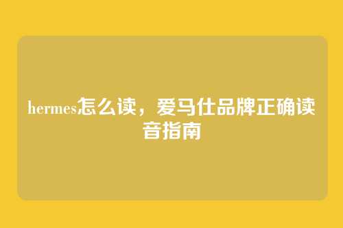 hermes怎么读,爱马仕品牌正确读音指南