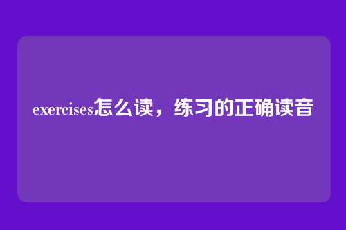 exercises怎么读,练习的正确读音