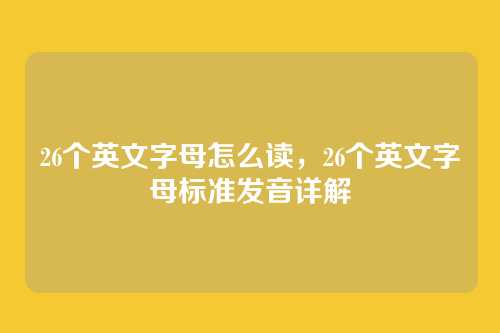 26个英文字母怎么读,26个英文字母标准发音详解