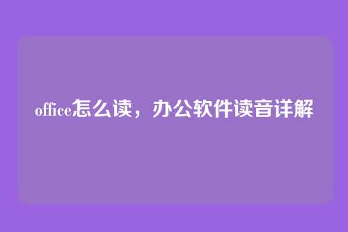 office怎么读,办公软件读音详解