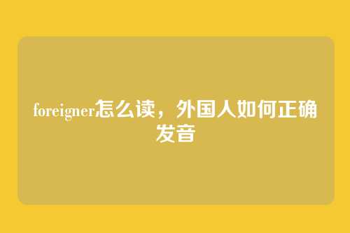 foreigner怎么读,外国人如何正确发音