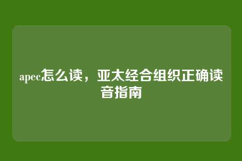 apec怎么读,亚太经合组织正确读音指南