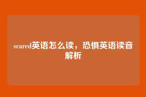 scared英语怎么读,恐惧英语读音解析