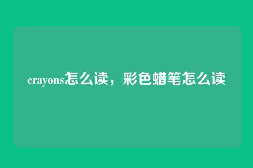 crayons怎么读,彩色蜡笔怎么读