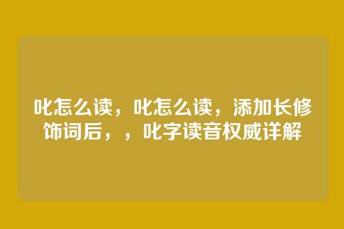 叱怎么读,叱怎么读,添加长修饰词后,,叱字读音权威详解