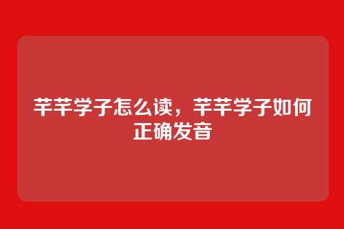芊芊学子怎么读,芊芊学子如何正确发音