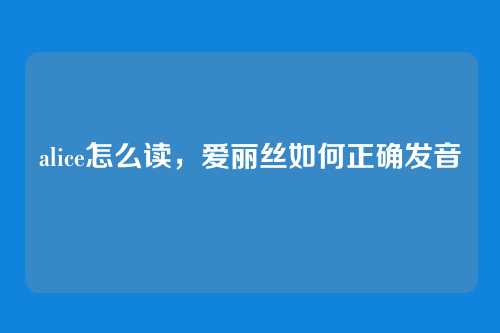 alice怎么读,爱丽丝如何正确发音