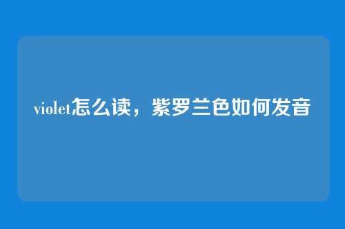 violet怎么读,紫罗兰色如何发音