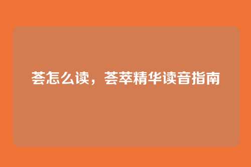 荟怎么读，荟萃精华读音指南