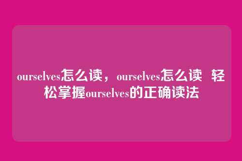 ourselves怎么读,ourselves怎么读 轻松掌握ourselves的正确读法