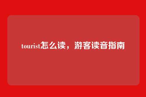 tourist怎么读,游客读音指南