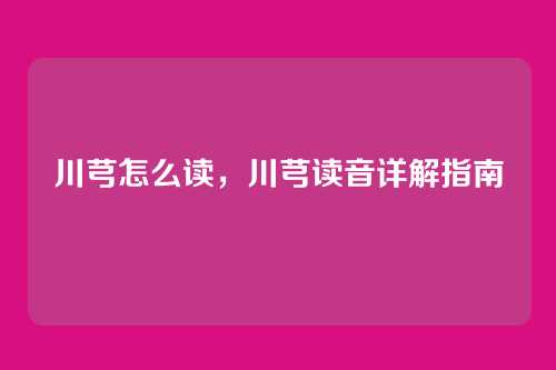 川芎怎么读,川芎读音详解指南